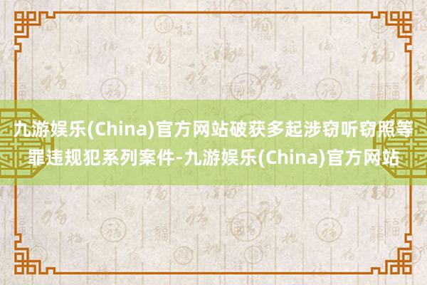 九游娱乐(China)官方网站破获多起涉窃听窃照等罪违规犯系列案件-九游娱乐(China)官方网站