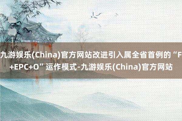 九游娱乐(China)官方网站改进引入属全省首例的“F+EPC+O”运作模式-九游娱乐(China)官方网站