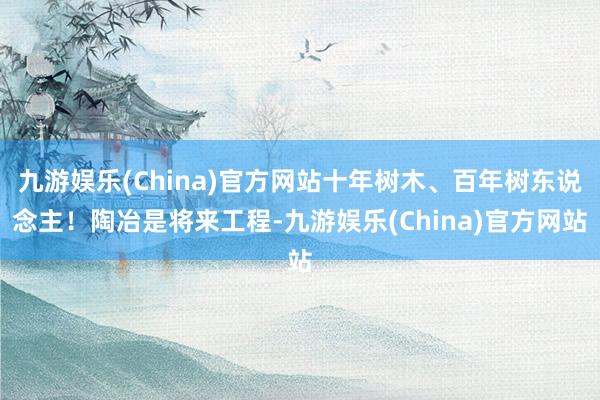 九游娱乐(China)官方网站十年树木、百年树东说念主！陶冶是将来工程-九游娱乐(China)官方网站
