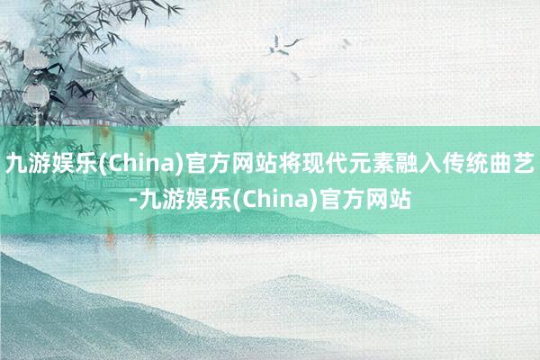 九游娱乐(China)官方网站将现代元素融入传统曲艺-九游娱乐(China)官方网站