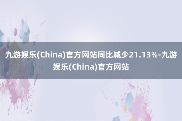 九游娱乐(China)官方网站同比减少21.13%-九游娱乐(China)官方网站
