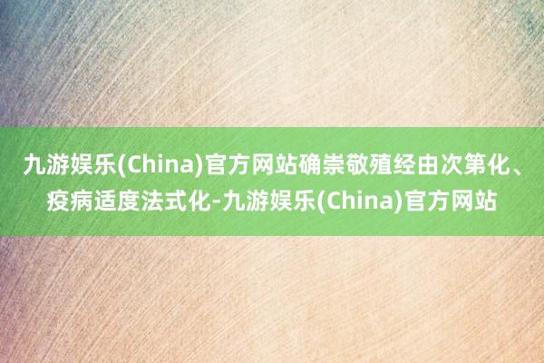 九游娱乐(China)官方网站确崇敬殖经由次第化、疫病适度法式化-九游娱乐(China)官方网站