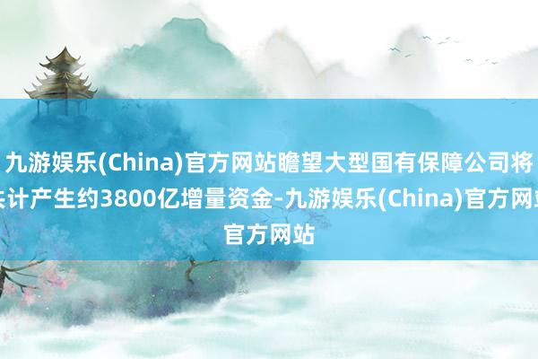 九游娱乐(China)官方网站瞻望大型国有保障公司将共计产生约3800亿增量资金-九游娱乐(China)官方网站