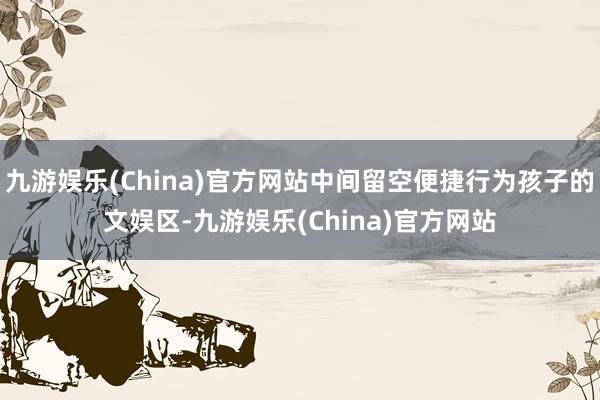 九游娱乐(China)官方网站中间留空便捷行为孩子的文娱区-九游娱乐(China)官方网站