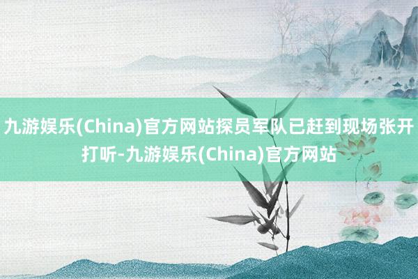 九游娱乐(China)官方网站探员军队已赶到现场张开打听-九游娱乐(China)官方网站