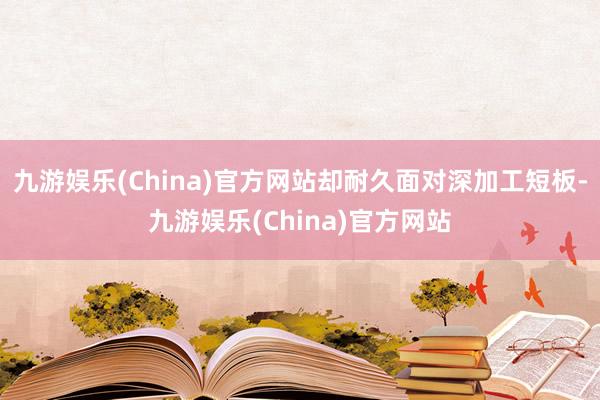 九游娱乐(China)官方网站却耐久面对深加工短板-九游娱乐(China)官方网站