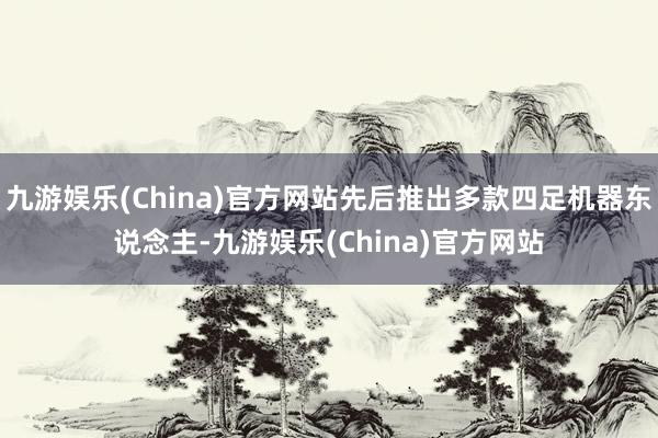 九游娱乐(China)官方网站先后推出多款四足机器东说念主-九游娱乐(China)官方网站