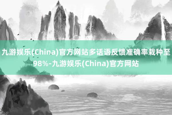 九游娱乐(China)官方网站多话语反馈准确率栽种至98%-九游娱乐(China)官方网站