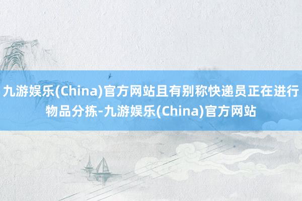 九游娱乐(China)官方网站且有别称快递员正在进行物品分拣-九游娱乐(China)官方网站