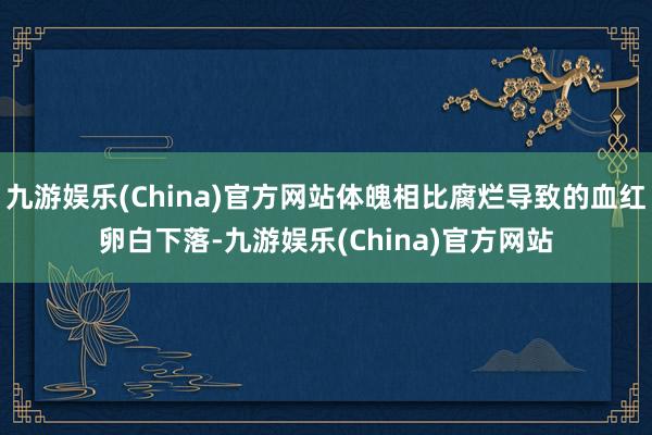 九游娱乐(China)官方网站体魄相比腐烂导致的血红卵白下落-九游娱乐(China)官方网站