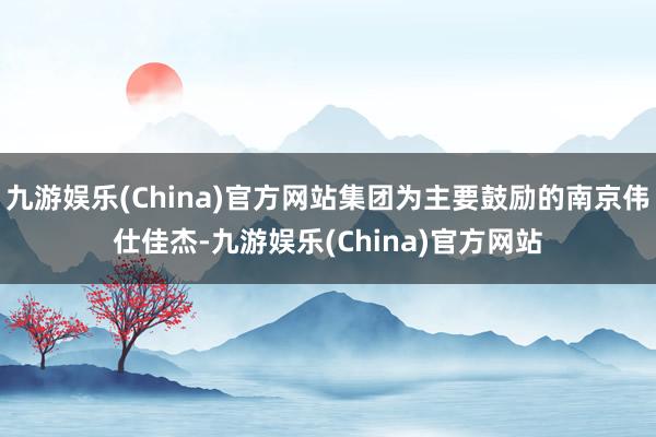 九游娱乐(China)官方网站集团为主要鼓励的南京伟仕佳杰-九游娱乐(China)官方网站
