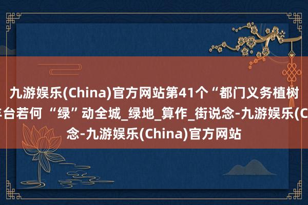 九游娱乐(China)官方网站第41个“都门义务植树日”莅临，看丰台若何 “绿”动全城_绿地_算作_街说念-九游娱乐(China)官方网站
