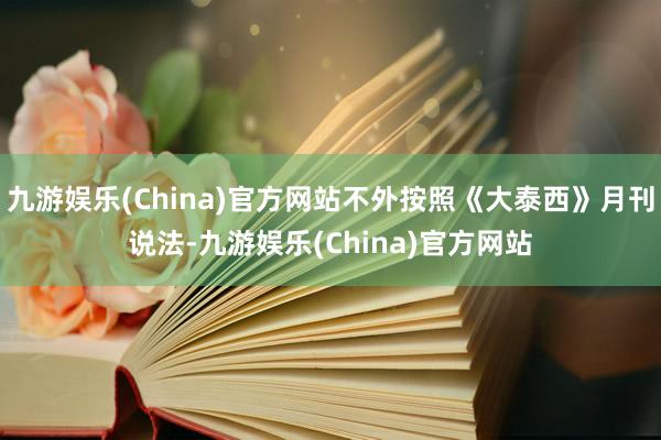九游娱乐(China)官方网站不外按照《大泰西》月刊说法-九游娱乐(China)官方网站