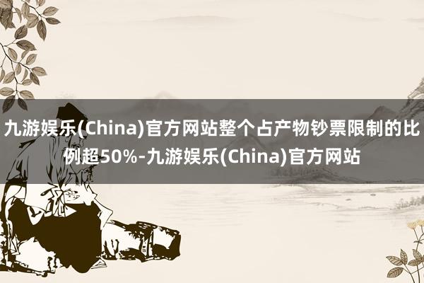九游娱乐(China)官方网站整个占产物钞票限制的比例超50%-九游娱乐(China)官方网站