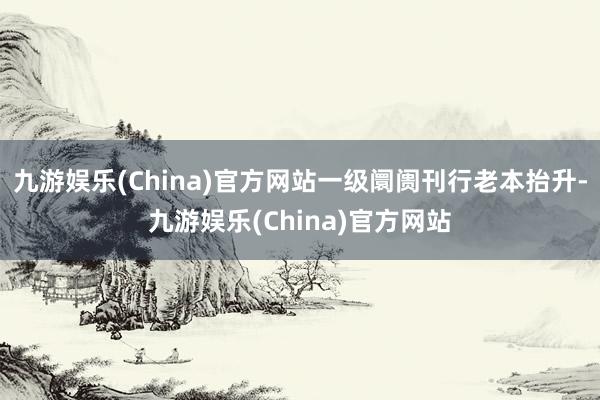 九游娱乐(China)官方网站一级阛阓刊行老本抬升-九游娱乐(China)官方网站