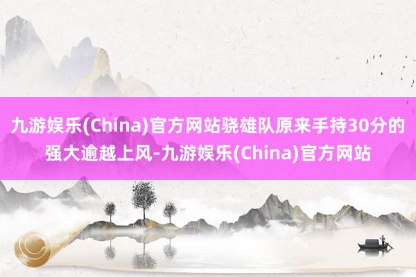 九游娱乐(China)官方网站骁雄队原来手持30分的强大逾越上风-九游娱乐(China)官方网站