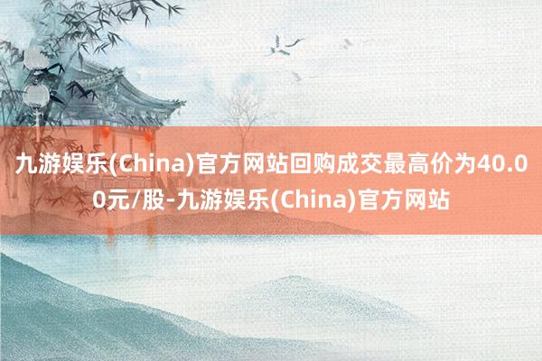 九游娱乐(China)官方网站回购成交最高价为40.00元/股-九游娱乐(China)官方网站