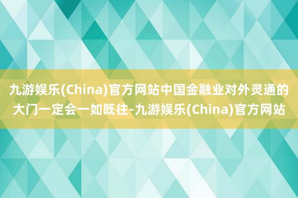九游娱乐(China)官方网站中国金融业对外灵通的大门一定会一如既往-九游娱乐(China)官方网站