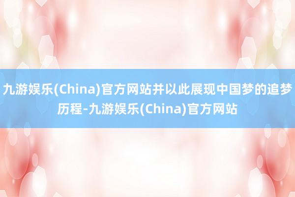 九游娱乐(China)官方网站并以此展现中国梦的追梦历程-九游娱乐(China)官方网站