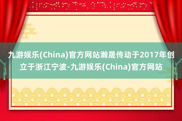 九游娱乐(China)官方网站瀚晟传动于2017年创立于浙江宁波-九游娱乐(China)官方网站