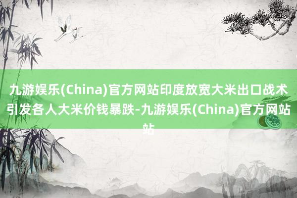 九游娱乐(China)官方网站印度放宽大米出口战术引发各人大米价钱暴跌-九游娱乐(China)官方网站