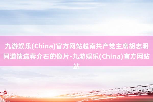 九游娱乐(China)官方网站越南共产党主席胡志明同道馈送蒋介石的像片-九游娱乐(China)官方网站