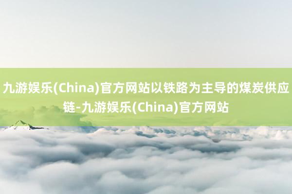 九游娱乐(China)官方网站以铁路为主导的煤炭供应链-九游娱乐(China)官方网站