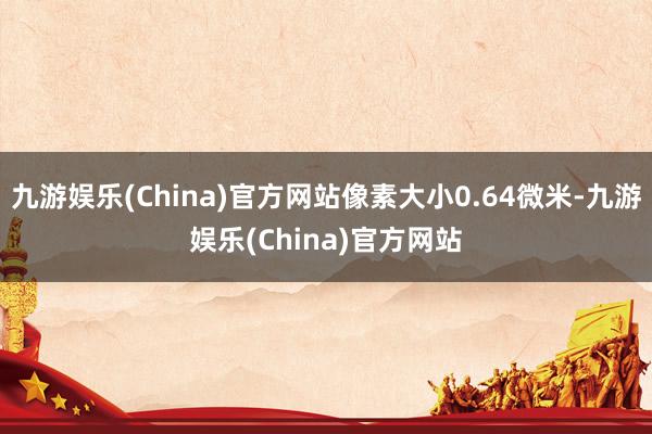 九游娱乐(China)官方网站像素大小0.64微米-九游娱乐(China)官方网站