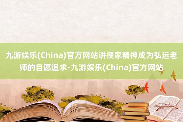 九游娱乐(China)官方网站讲授家精神成为弘远老师的自愿追求-九游娱乐(China)官方网站