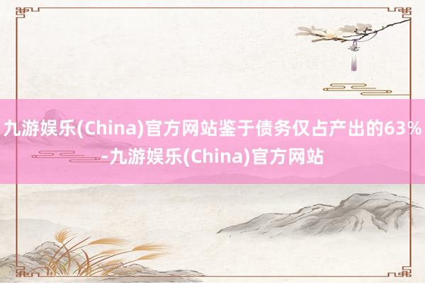 九游娱乐(China)官方网站鉴于债务仅占产出的63%-九游娱乐(China)官方网站