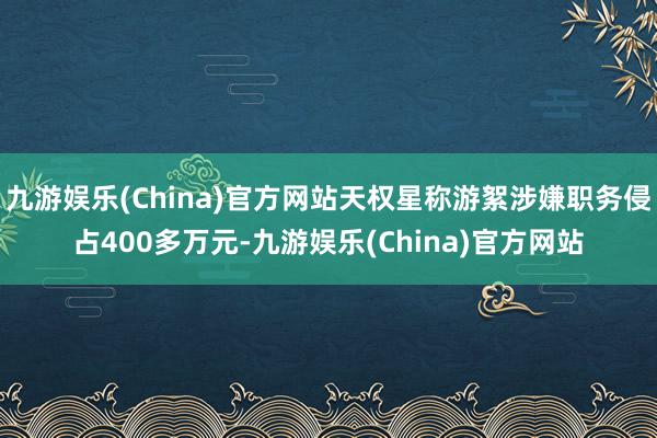 九游娱乐(China)官方网站天权星称游絮涉嫌职务侵占400多万元-九游娱乐(China)官方网站