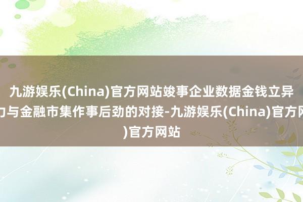 九游娱乐(China)官方网站竣事企业数据金钱立异活力与金融市集作事后劲的对接-九游娱乐(China)官方网站