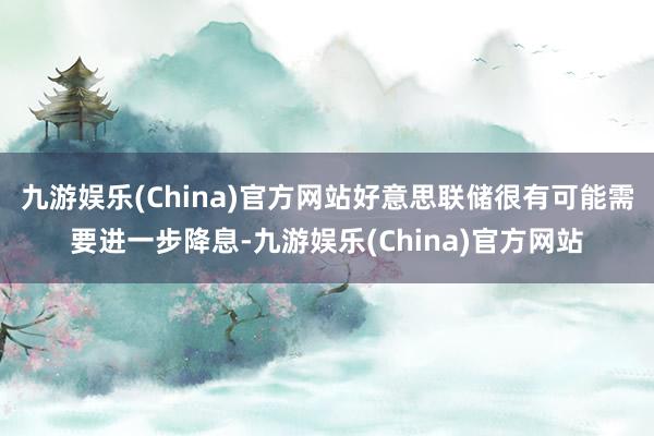 九游娱乐(China)官方网站好意思联储很有可能需要进一步降息-九游娱乐(China)官方网站