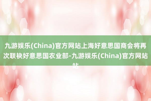 九游娱乐(China)官方网站上海好意思国商会将再次联袂好意思国农业部-九游娱乐(China)官方网站