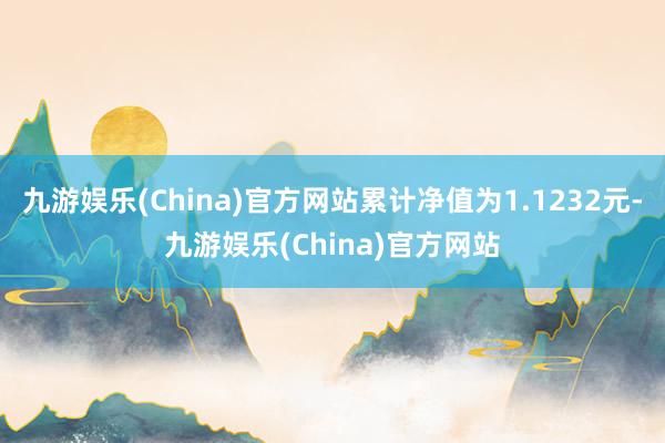 九游娱乐(China)官方网站累计净值为1.1232元-九游娱乐(China)官方网站
