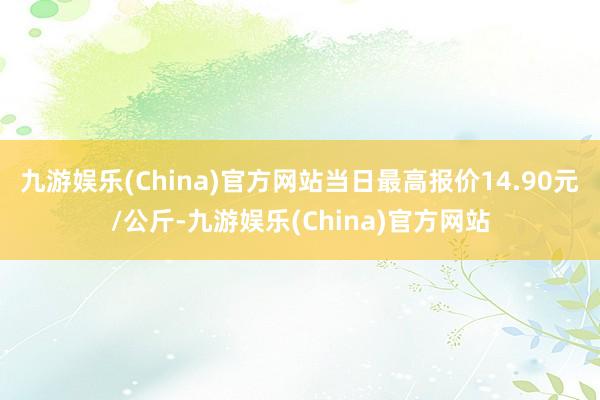 九游娱乐(China)官方网站当日最高报价14.90元/公斤-九游娱乐(China)官方网站