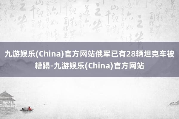 九游娱乐(China)官方网站俄军已有28辆坦克车被糟蹋-九游娱乐(China)官方网站