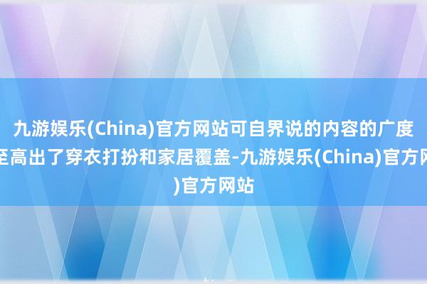 九游娱乐(China)官方网站可自界说的内容的广度以至高出了穿衣打扮和家居覆盖-九游娱乐(China)官方网站