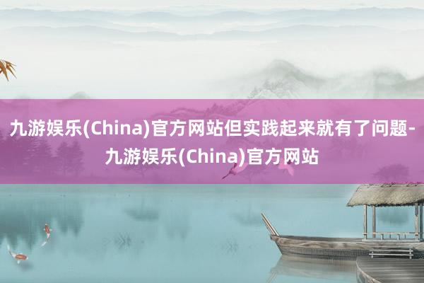 九游娱乐(China)官方网站但实践起来就有了问题-九游娱乐(China)官方网站