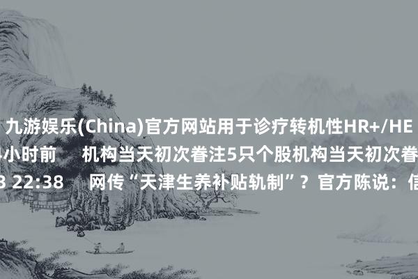 九游娱乐(China)官方网站用于诊疗转机性HR+/HER2-乳腺癌    17  4小时前     机构当天初次眷注5只个股机构当天初次眷注5只个股    0  03-03 22:38     网传“天津生养补贴轨制”？官方陈说：信息虚假网传“天津生养补贴轨制”？官方陈说：信息虚假    0  02-28 16:46     杠杆资金重仓股曝光 海光信息居首杠杆资金重仓股曝光 海光信息居首   