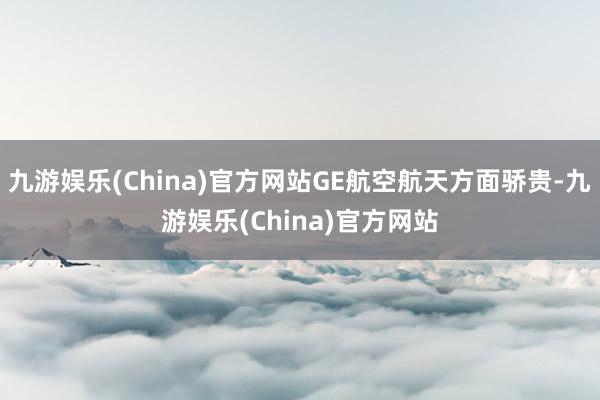 九游娱乐(China)官方网站GE航空航天方面骄贵-九游娱乐(China)官方网站