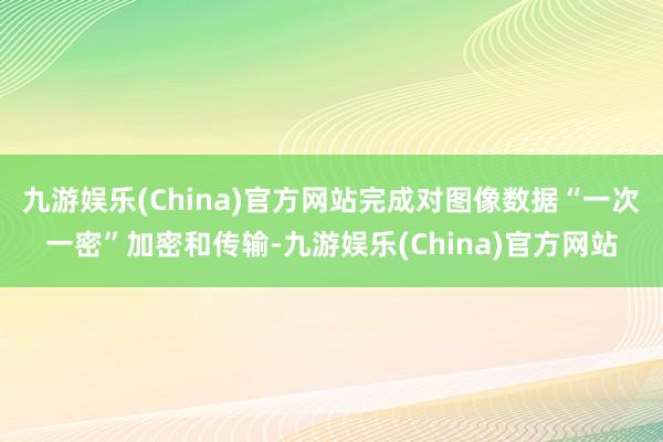九游娱乐(China)官方网站完成对图像数据“一次一密”加密和传输-九游娱乐(China)官方网站