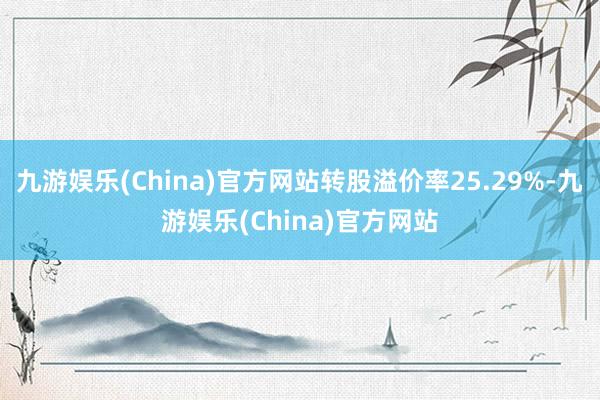 九游娱乐(China)官方网站转股溢价率25.29%-九游娱乐(China)官方网站