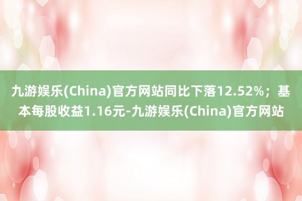 九游娱乐(China)官方网站同比下落12.52%；基本每股收益1.16元-九游娱乐(China)官方网站
