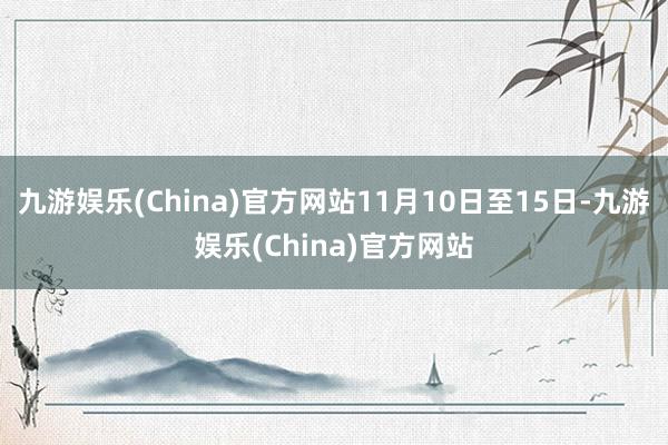 九游娱乐(China)官方网站11月10日至15日-九游娱乐(China)官方网站