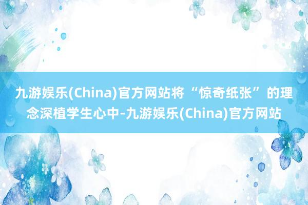 九游娱乐(China)官方网站将 “惊奇纸张” 的理念深植学生心中-九游娱乐(China)官方网站