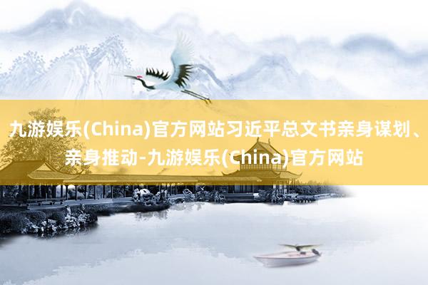 九游娱乐(China)官方网站习近平总文书亲身谋划、亲身推动-九游娱乐(China)官方网站