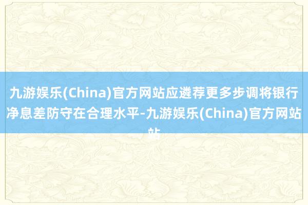 九游娱乐(China)官方网站应遴荐更多步调将银行净息差防守在合理水平-九游娱乐(China)官方网站