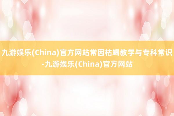 九游娱乐(China)官方网站常因枯竭教学与专科常识-九游娱乐(China)官方网站