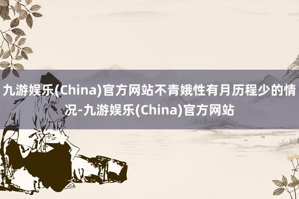 九游娱乐(China)官方网站不青娥性有月历程少的情况-九游娱乐(China)官方网站